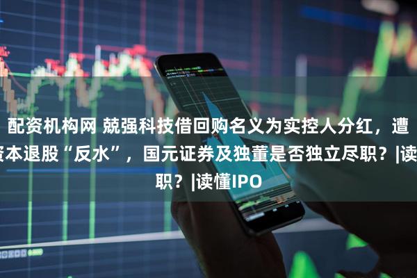 配资机构网 兢强科技借回购名义为实控人分红，遭毅达资本退股“反水”，国元证券及独董是否独立尽职？|读懂IPO