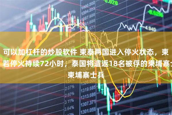 可以加杠杆的炒股软件 柬泰两国进入停火状态，柬方：若停火持续72小时，泰国将遣返18名被俘的柬埔寨士兵
