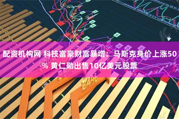 配资机构网 科技富豪财富暴增：马斯克身价上涨50% 黄仁勋出售10亿美元股票