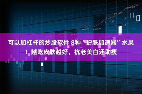 可以加杠杆的炒股软件 8种“护肤加速器”水果！越吃皮肤越好，抗老美白还助瘦