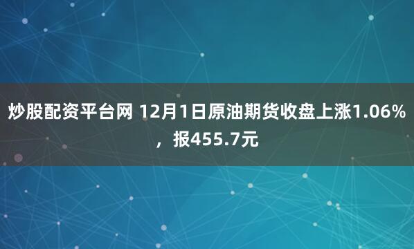 炒股配资平台网 12月1日原油期货收盘上涨1.06%，报455.7元