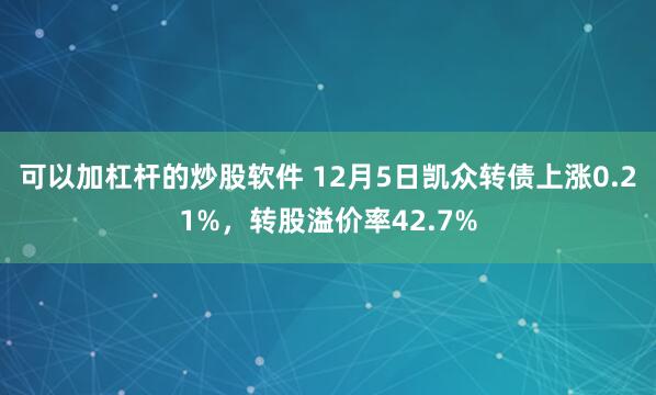 可以加杠杆的炒股软件 12月5日凯众转债上涨0.21%，转股溢价率42.7%