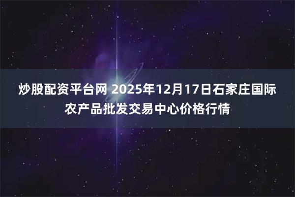 炒股配资平台网 2025年12月17日石家庄国际农产品批发交易中心价格行情