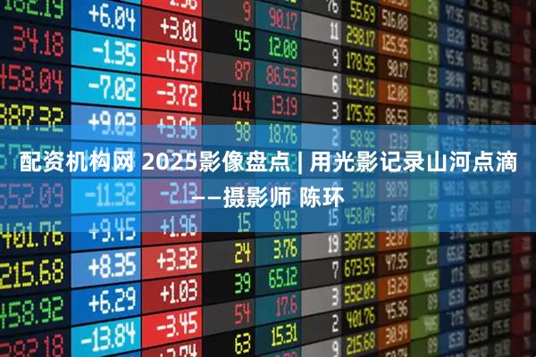 配资机构网 2025影像盘点 | 用光影记录山河点滴——摄影师 陈环