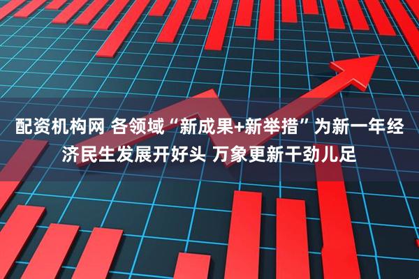 配资机构网 各领域“新成果+新举措”为新一年经济民生发展开好头 万象更新干劲儿足