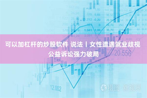 可以加杠杆的炒股软件 说法丨女性遭遇就业歧视 公益诉讼强力破局