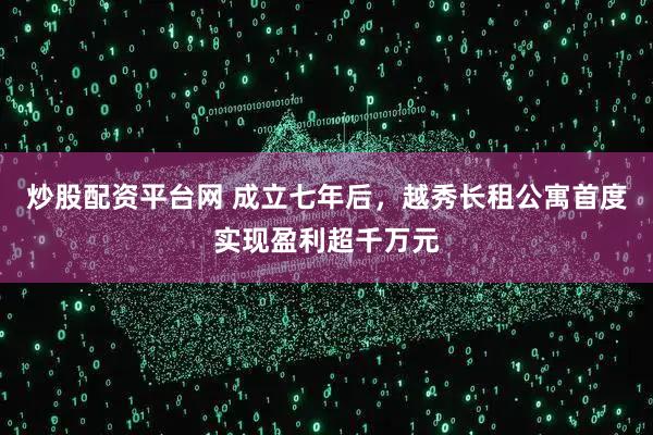 炒股配资平台网 成立七年后，越秀长租公寓首度实现盈利超千万元