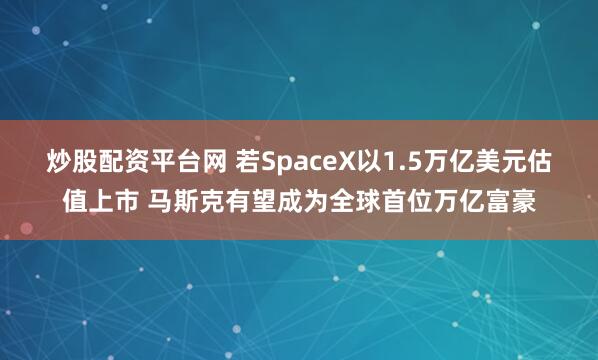 炒股配资平台网 若SpaceX以1.5万亿美元估值上市 马斯克有望成为全球首位万亿富豪