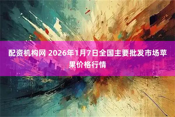 配资机构网 2026年1月7日全国主要批发市场苹果价格行情