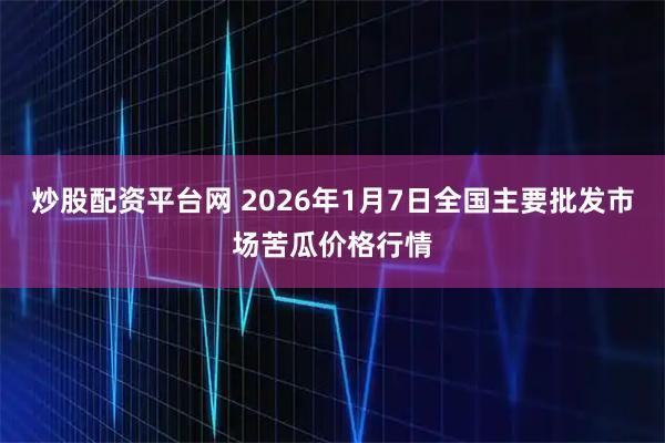 炒股配资平台网 2026年1月7日全国主要批发市场苦瓜价格行情