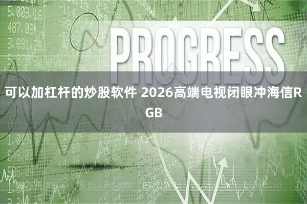 可以加杠杆的炒股软件 2026高端电视闭眼冲海信RGB