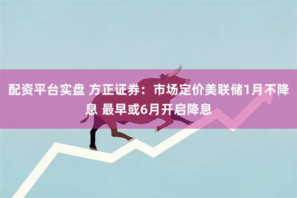 配资平台实盘 方正证券：市场定价美联储1月不降息 最早或6月开启降息