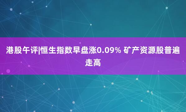 港股午评|恒生指数早盘涨0.09% 矿产资源股普遍走高