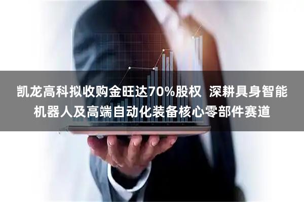 凯龙高科拟收购金旺达70%股权  深耕具身智能机器人及高端自动化装备核心零部件赛道