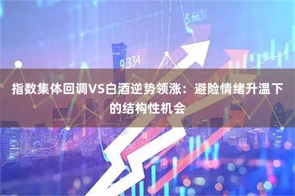 指数集体回调VS白酒逆势领涨：避险情绪升温下的结构性机会