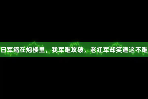日军缩在炮楼里，我军难攻破，老红军却笑道这不难