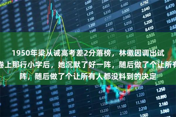 1950年梁从诫高考差2分落榜，林徽因调出试卷逐题核查，看到卷上那行小字后，她沉默了好一阵，随后做了个让所有人都没料到的决定