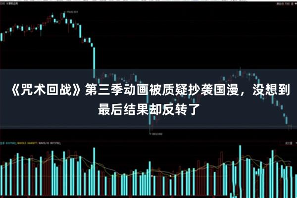 《咒术回战》第三季动画被质疑抄袭国漫，没想到最后结果却反转了