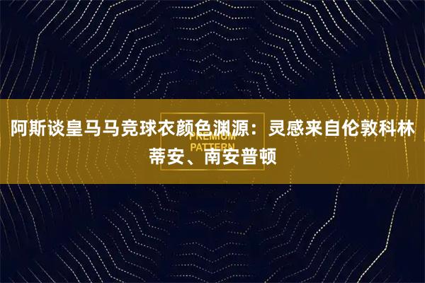 阿斯谈皇马马竞球衣颜色渊源：灵感来自伦敦科林蒂安、南安普顿