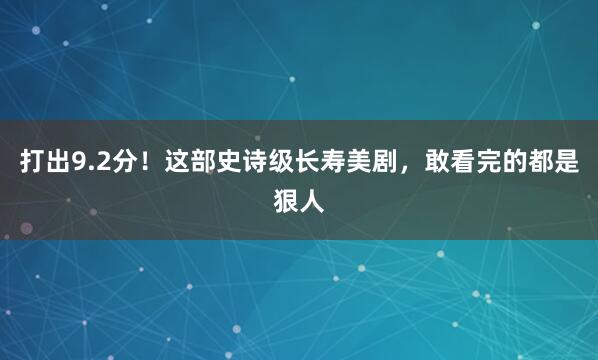 打出9.2分！这部史诗级长寿美剧，敢看完的都是狠人