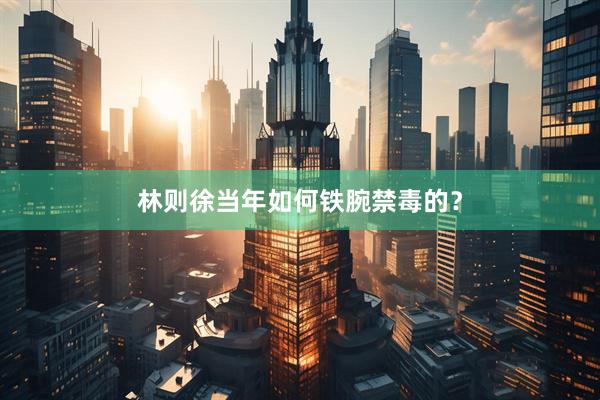 林则徐当年如何铁腕禁毒的？