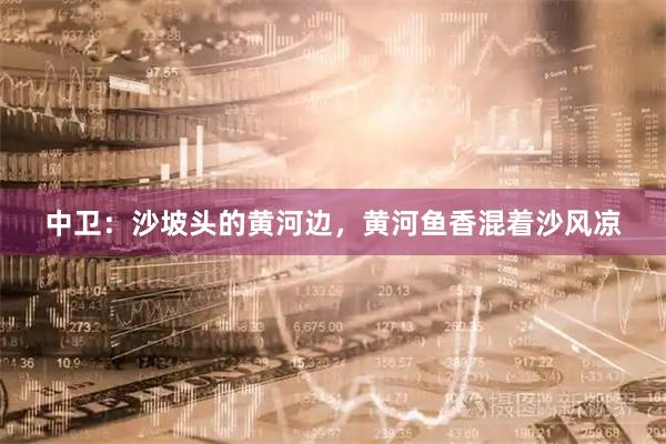 中卫:沙坡头的黄河边,黄河鱼香混着沙风凉