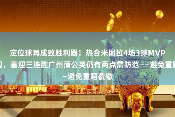 定位球再成致胜利器！热合米图拉4场3球MVP级表现，喜迎三连胜广州蒲公英仍有两点需防范——避免重蹈覆辙