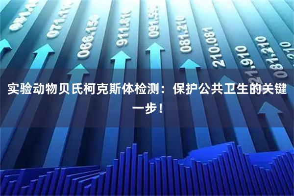 实验动物贝氏柯克斯体检测：保护公共卫生的关键一步！