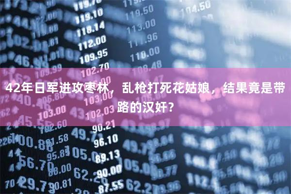 42年日军进攻枣林，乱枪打死花姑娘，结果竟是带路的汉奸？