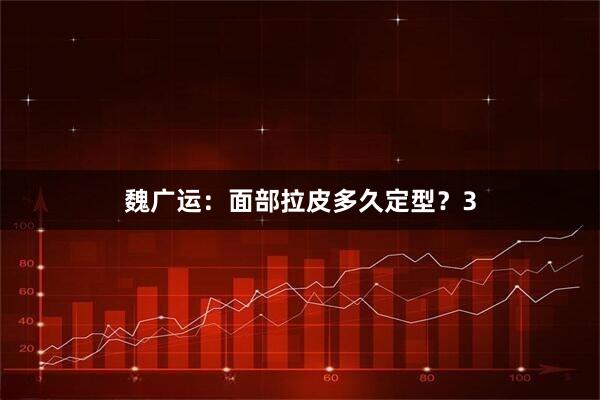 魏广运：面部拉皮多久定型？3