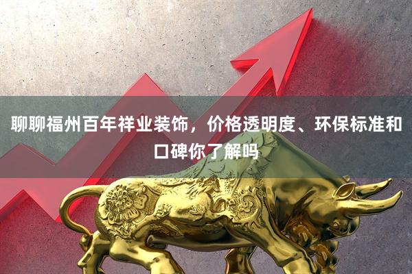 聊聊福州百年祥业装饰，价格透明度、环保标准和口碑你了解吗