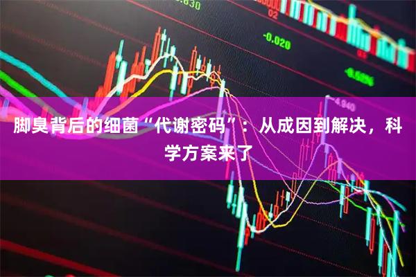 脚臭背后的细菌“代谢密码”：从成因到解决，科学方案来了