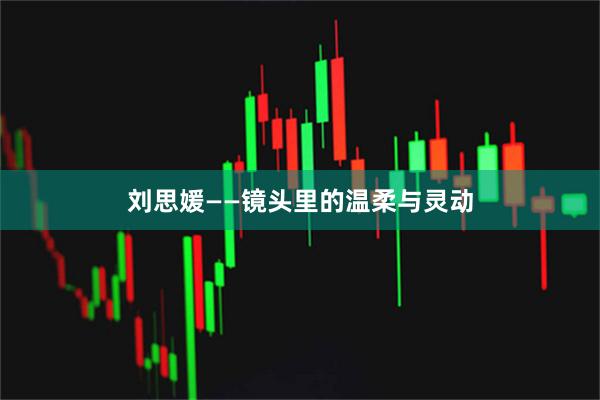 刘思媛——镜头里的温柔与灵动