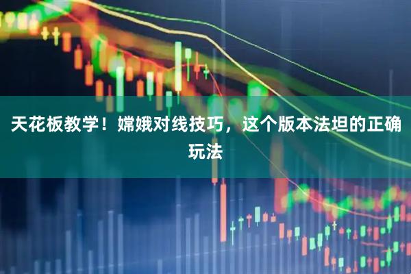 天花板教学！嫦娥对线技巧，这个版本法坦的正确玩法