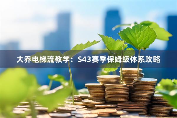 大乔电梯流教学：S43赛季保姆级体系攻略