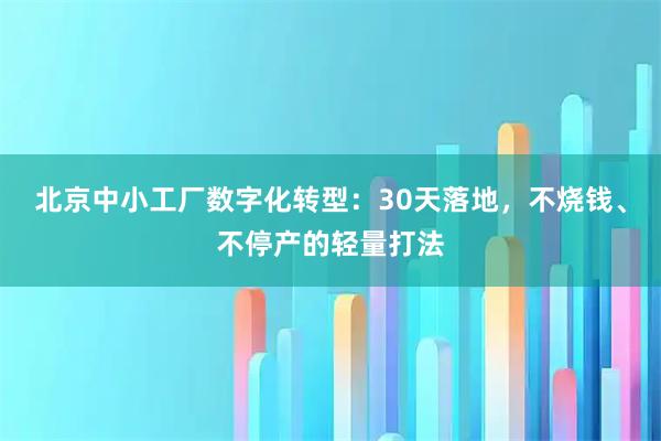 北京中小工厂数字化转型:30天落地,不烧钱、不停产的轻量打法
