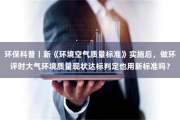 环保科普丨新《环境空气质量标准》实施后，做环评时大气环境质量现状达标判定也用新标准吗？