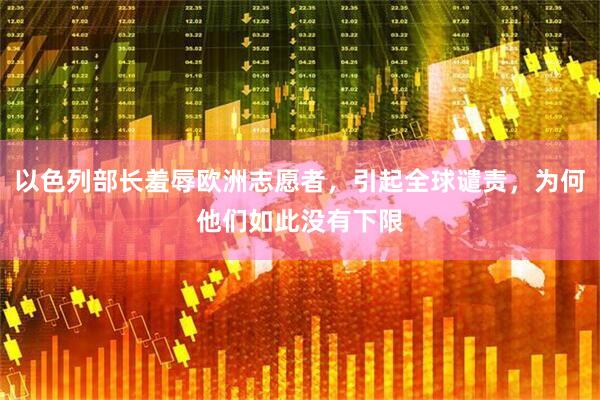 以色列部长羞辱欧洲志愿者，引起全球谴责，为何他们如此没有下限