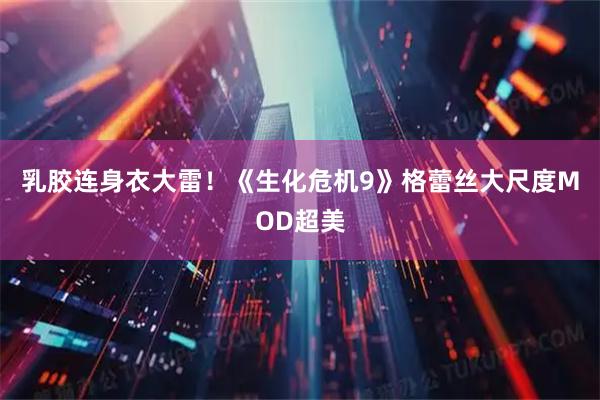 乳胶连身衣大雷！《生化危机9》格蕾丝大尺度MOD超美