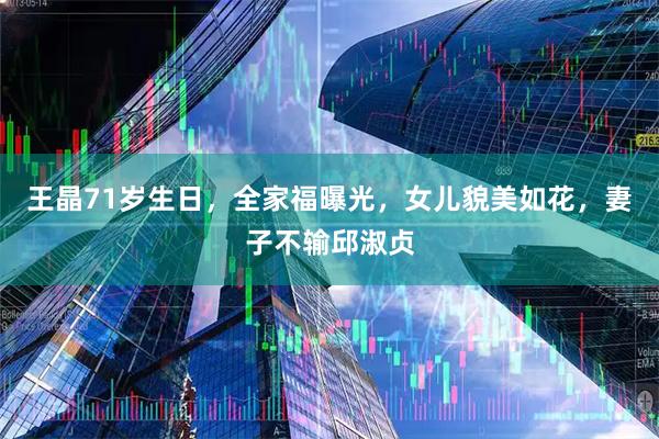王晶71岁生日，全家福曝光，女儿貌美如花，妻子不输邱淑贞