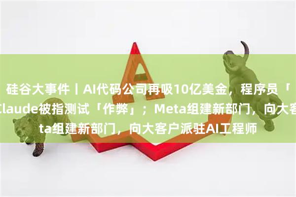 硅谷大事件丨AI代码公司再吸10亿美金，程序员「铁饭碗」难保；Claude被指测试「作弊」；Meta组建新部门，向大客户派驻AI工程师