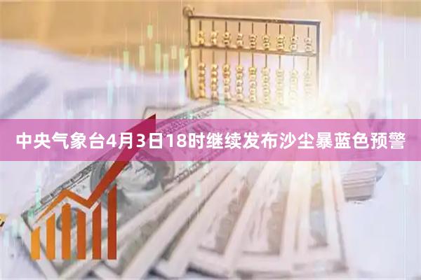 中央气象台4月3日18时继续发布沙尘暴蓝色预警