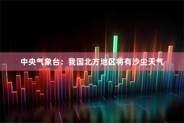 中央气象台：我国北方地区将有沙尘天气