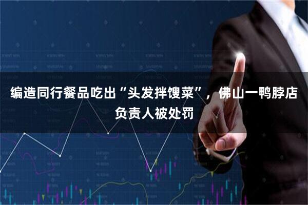 编造同行餐品吃出“头发拌馊菜”，佛山一鸭脖店负责人被处罚