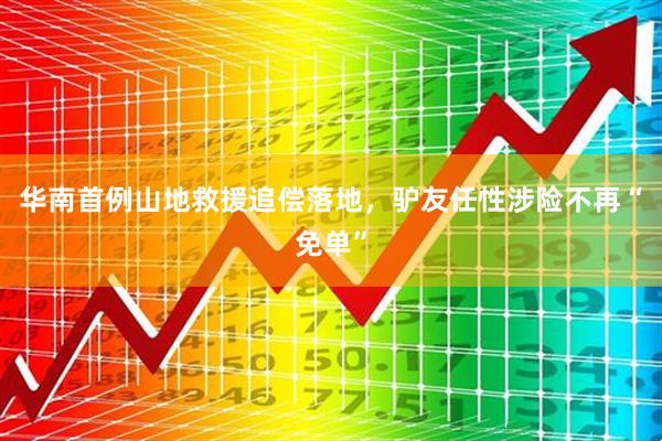 华南首例山地救援追偿落地，驴友任性涉险不再“免单”